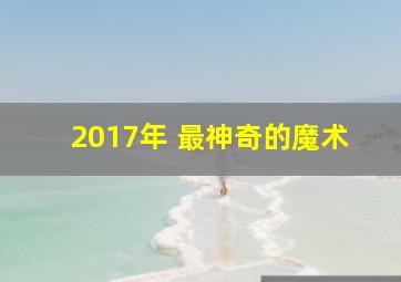 2017年 最神奇的魔术